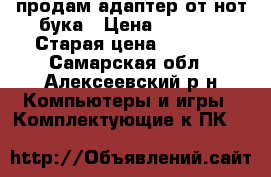 продам адаптер от нот бука › Цена ­ 1 300 › Старая цена ­ 1 500 - Самарская обл., Алексеевский р-н Компьютеры и игры » Комплектующие к ПК   